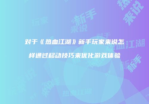 对于《热血江湖》新手玩家来说怎样通过移动技巧来优化游戏体验