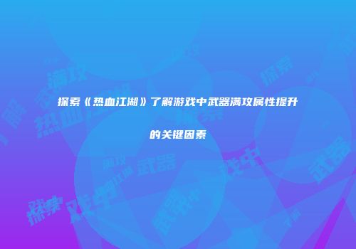 探索《热血江湖》了解游戏中武器满攻属性提升的关键因素