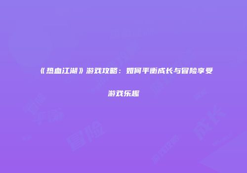 《热血江湖》游戏攻略：如何平衡成长与冒险享受游戏乐趣