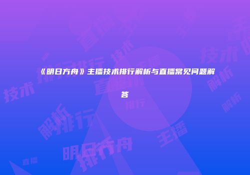 《明日方舟》主播技术排行解析与直播常见问题解答
