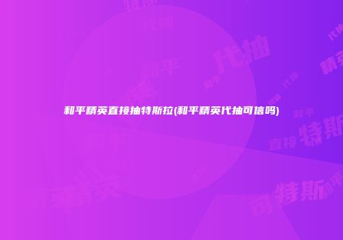 和平精英直接抽特斯拉(和平精英代抽可信吗)