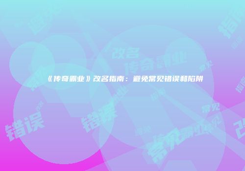 《传奇霸业》改名指南：避免常见错误和陷阱
