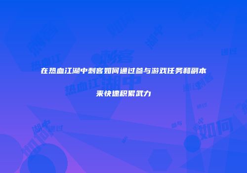 在热血江湖中刺客如何通过参与游戏任务和副本来快速积累武力