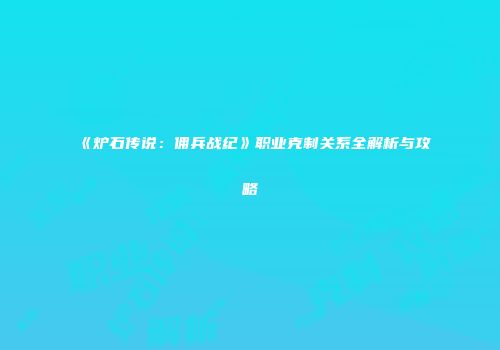 《炉石传说：佣兵战纪》职业克制关系全解析与攻略