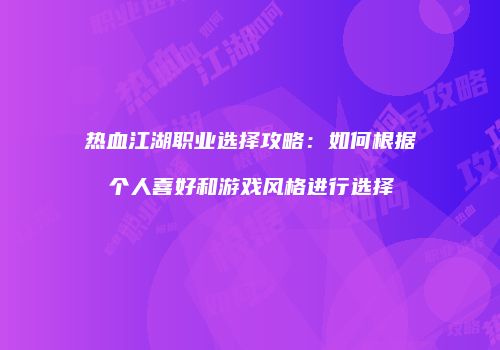 热血江湖职业选择攻略：如何根据个人喜好和游戏风格进行选择
