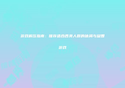 游戏解压指南：推荐适合各类人群的休闲与益智游戏