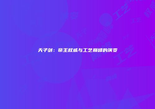 天子剑：帝王权威与工艺巅峰的演变