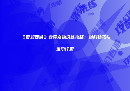 《梦幻西游》变异宠物洗练攻略：材料技巧与进阶详解