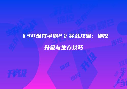 《3D坦克争霸2》实战攻略：操控升级与生存技巧