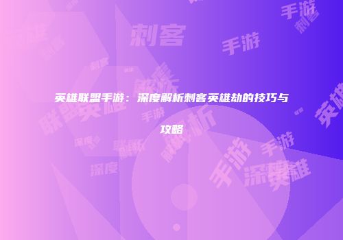 英雄联盟手游：深度解析刺客英雄劫的技巧与攻略