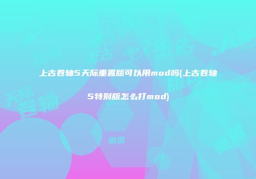 上古卷轴5天际重置版可以用mod吗(上古卷轴5特别版怎么打mod)