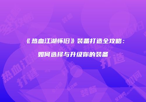 《热血江湖怀旧》装备打造全攻略:如何选择与升级你的装备