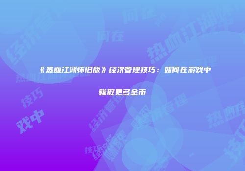 《热血江湖怀旧版》经济管理技巧：如何在游戏中赚取更多金币