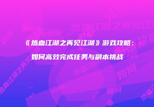 《热血江湖之再见江湖》游戏攻略：如何高效完成任务与副本挑战