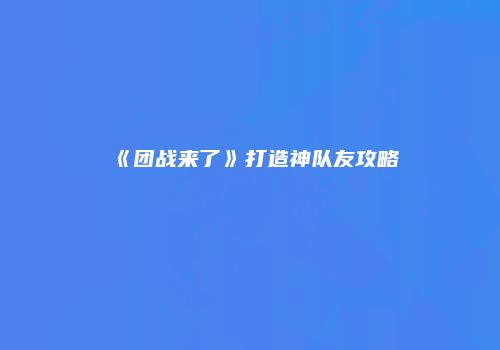 《团战来了》打造神队友攻略