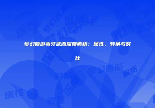 梦幻西游毒牙武器深度解析：属性、转换与对比