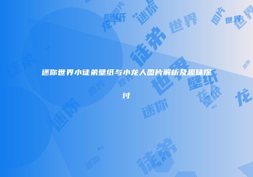 迷你世界小徒弟壁纸与小龙人图片解析及趣味探讨