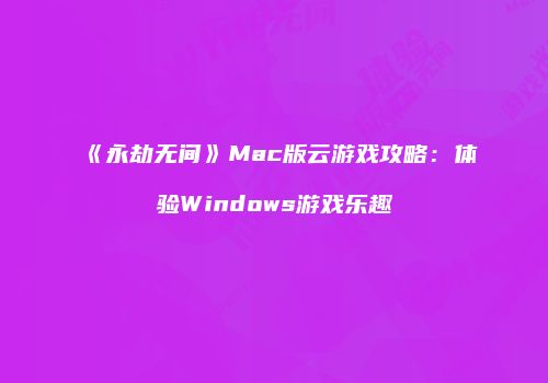 《永劫无间》Mac版云游戏攻略：体验Windows游戏乐趣