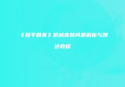 《和平精英》枪械皮肤问题解析与赠送教程