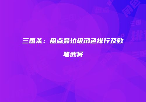 三国杀：盘点最垃圾角色排行及败笔武将