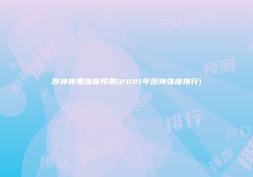 原神神里强度预测(2021年原神强度排行)