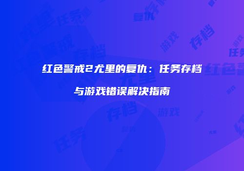 红色警戒2尤里的复仇：任务存档与游戏错误解决指南