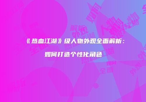 《热血江湖》级人物外观全面解析:如何打造个性化角色