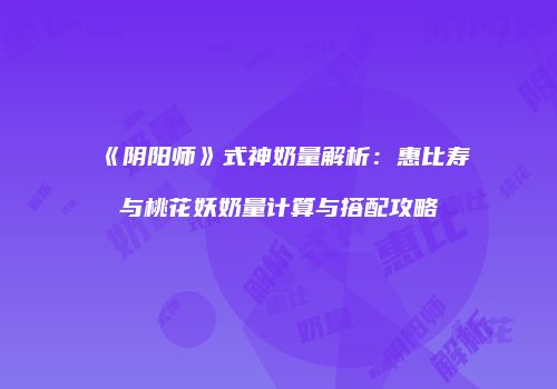 《阴阳师》式神奶量解析：惠比寿与桃花妖奶量计算与搭配攻略