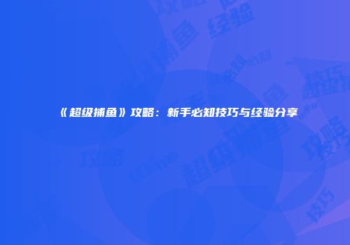 《超级捕鱼》攻略：新手必知技巧与经验分享