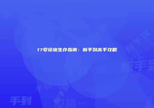 17号设施生存指南：新手到高手攻略
