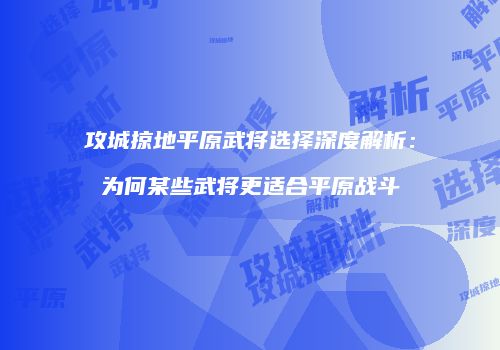 攻城掠地平原武将选择深度解析：为何某些武将更适合平原战斗