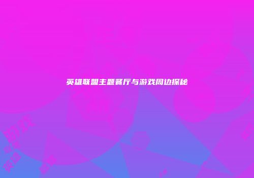 英雄联盟主题餐厅与游戏周边探秘