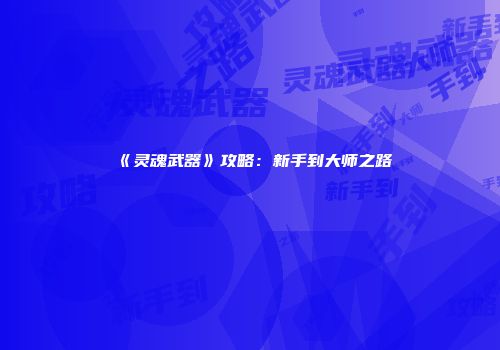 《灵魂武器》攻略：新手到大师之路