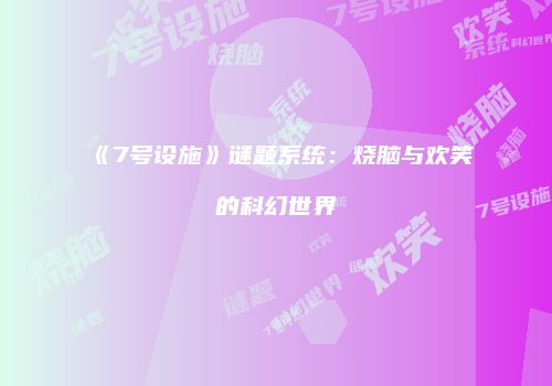 《7号设施》谜题系统：烧脑与欢笑的科幻世界