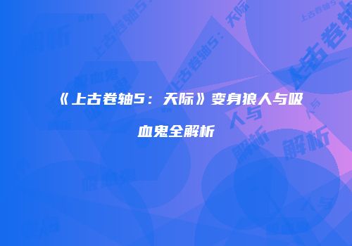 《上古卷轴5：天际》变身狼人与吸血鬼全解析