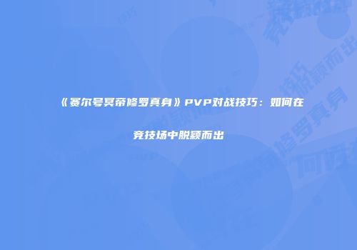 《赛尔号冥帝修罗真身》PVP对战技巧：如何在竞技场中脱颖而出