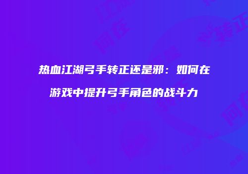 热血江湖弓手转正还是邪：如何在游戏中提升弓手角色的战斗力