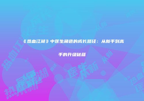 《热血江湖》中医生角色的成长路径：从新手到高手的升级秘籍