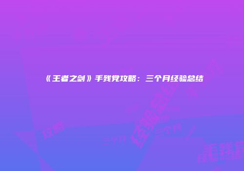 《王者之剑》手残党攻略：三个月经验总结