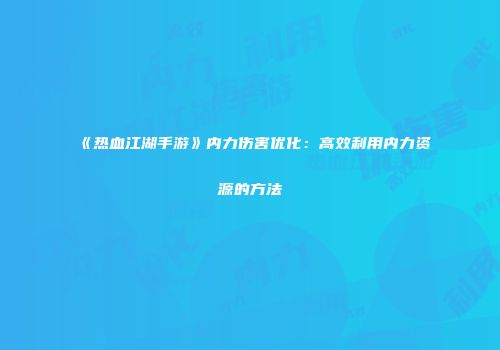 《热血江湖手游》内力伤害优化：高效利用内力资源的方法