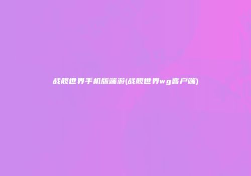 战舰世界手机版端游(战舰世界wg客户端)