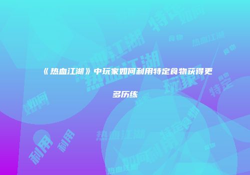 《热血江湖》中玩家如何利用特定食物获得更多历练