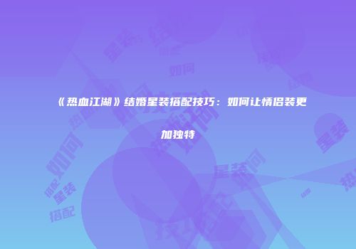 《热血江湖》结婚星装搭配技巧：如何让情侣装更加独特