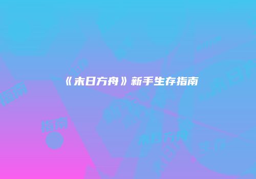 《末日方舟》新手生存指南