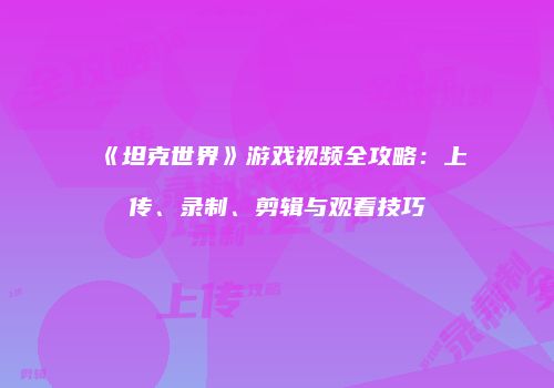 《坦克世界》游戏视频全攻略：上传、录制、剪辑与观看技巧
