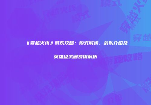 《穿越火线》游戏攻略：模式解析、战队介绍及英雄级武器费用解析