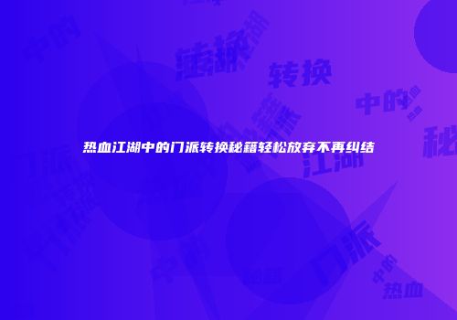 热血江湖中的门派转换秘籍轻松放弃不再纠结