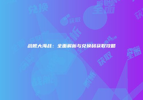 战舰大海战：全面解析与兑换码获取攻略