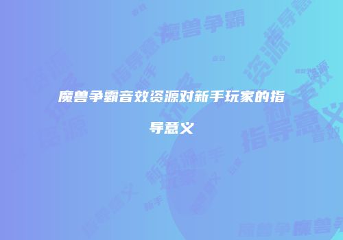 魔兽争霸音效资源对新手玩家的指导意义