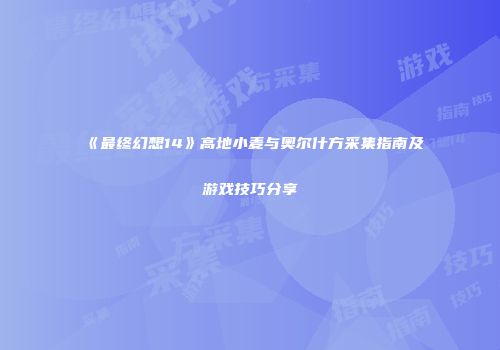 《最终幻想14》高地小麦与奥尔什方采集指南及游戏技巧分享